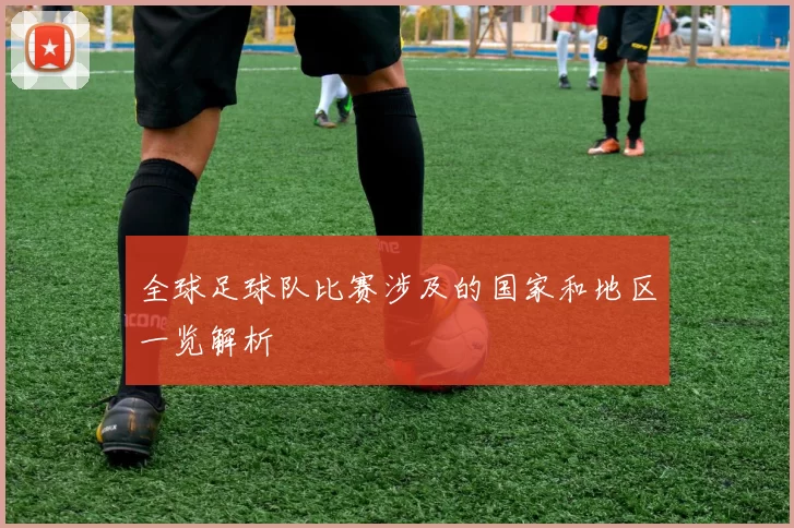 全球足球队比赛涉及的国家和地区一览解析
