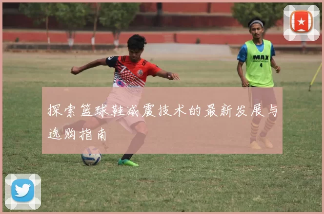 探索篮球鞋减震技术的最新发展与选购指南
