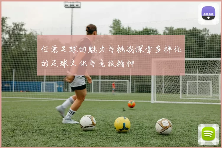 任意足球的魅力与挑战探索多样化的足球文化与竞技精神