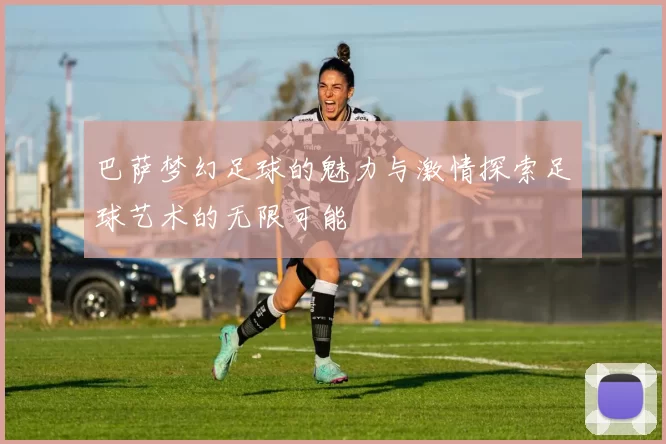 巴萨梦幻足球的魅力与激情探索足球艺术的无限可能