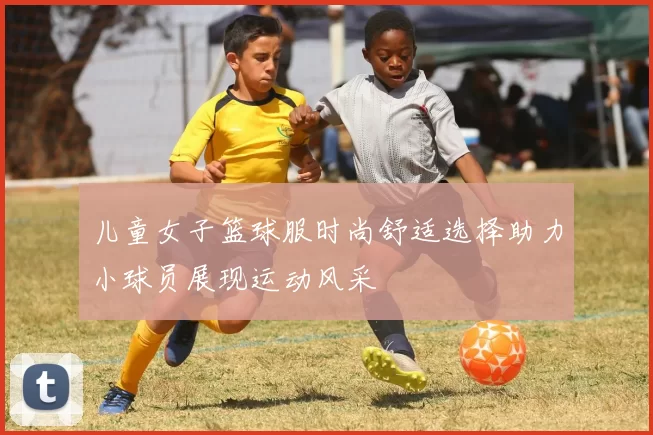 儿童女子篮球服时尚舒适选择助力小球员展现运动风采