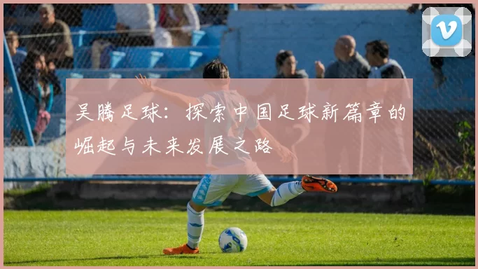吴腾足球：探索中国足球新篇章的崛起与未来发展之路