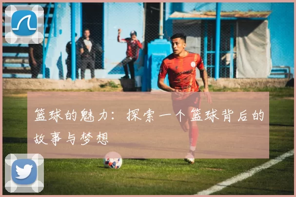 篮球的魅力：探索一个篮球背后的故事与梦想