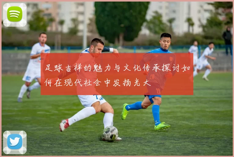足球吉祥的魅力与文化传承探讨如何在现代社会中发扬光大