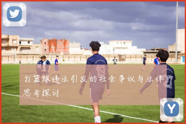 打篮球违法引发的社会争议与法律思考探讨